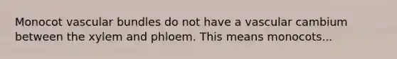 Monocot vascular bundles do not have a vascular cambium between the xylem and phloem. This means monocots...