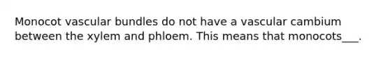 Monocot vascular bundles do not have a vascular cambium between the xylem and phloem. This means that monocots___.