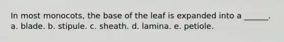 In most monocots, the base of the leaf is expanded into a ______. a. blade. b. stipule. c. sheath. d. lamina. e. petiole.