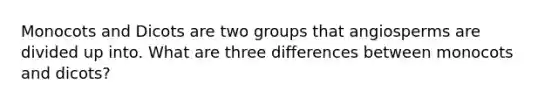 Monocots and Dicots are two groups that angiosperms are divided up into. What are three differences between monocots and dicots?