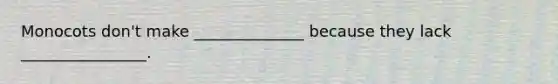 Monocots don't make ______________ because they lack ________________.