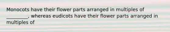 Monocots have their flower parts arranged in multiples of _________, whereas eudicots have their flower parts arranged in multiples of