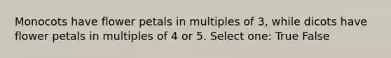 Monocots have flower petals in multiples of 3, while dicots have flower petals in multiples of 4 or 5. Select one: True False