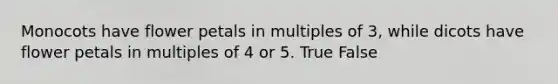 Monocots have flower petals in multiples of 3, while dicots have flower petals in multiples of 4 or 5. True False