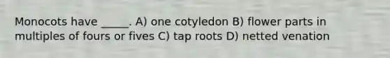 Monocots have _____. A) one cotyledon B) flower parts in multiples of fours or fives C) tap roots D) netted venation