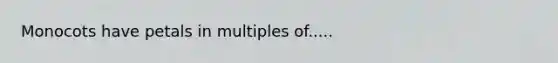 Monocots have petals in multiples of.....