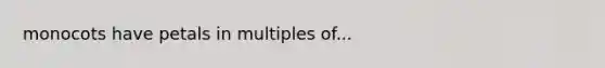 monocots have petals in multiples of...