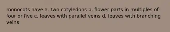 monocots have a. two cotyledons b. flower parts in multiples of four or five c. leaves with parallel veins d. leaves with branching veins