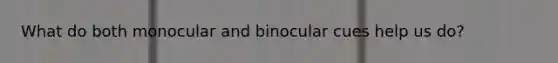 What do both monocular and binocular cues help us do?