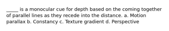 _____ is a monocular cue for depth based on the coming together of parallel lines as they recede into the distance. a. Motion parallax b. Constancy c. Texture gradient d. Perspective