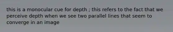 this is a monocular cue for depth ; this refers to the fact that we perceive depth when we see two parallel lines that seem to converge in an image