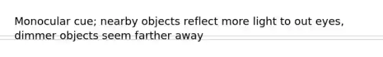 Monocular cue; nearby objects reflect more light to out eyes, dimmer objects seem farther away