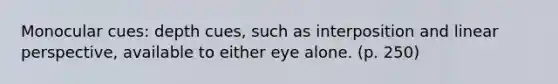 Monocular cues: depth cues, such as interposition and linear perspective, available to either eye alone. (p. 250)