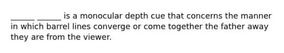 ______ ______ is a monocular depth cue that concerns the manner in which barrel lines converge or come together the father away they are from the viewer.