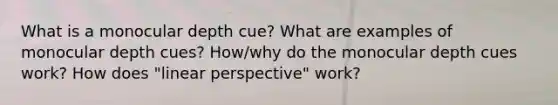 What is a monocular depth cue? What are examples of monocular depth cues? How/why do the monocular depth cues work? How does "linear perspective" work?