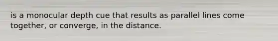 is a monocular depth cue that results as parallel lines come together, or converge, in the distance.