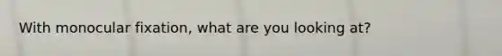 With monocular fixation, what are you looking at?