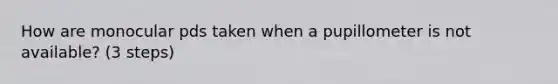 How are monocular pds taken when a pupillometer is not available? (3 steps)