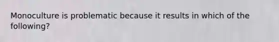 Monoculture is problematic because it results in which of the following?