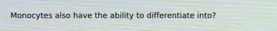 Monocytes also have the ability to differentiate into?