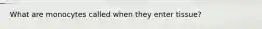 What are monocytes called when they enter tissue?