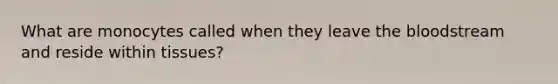 What are monocytes called when they leave the bloodstream and reside within tissues?