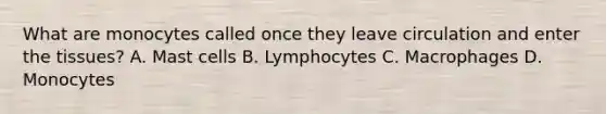 What are monocytes called once they leave circulation and enter the tissues? A. Mast cells B. Lymphocytes C. Macrophages D. Monocytes