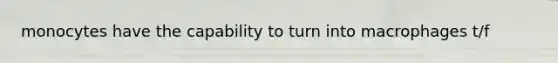 monocytes have the capability to turn into macrophages t/f