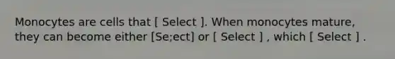 Monocytes are cells that [ Select ]. When monocytes mature, they can become either [Se;ect] or [ Select ] , which [ Select ] .