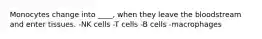 Monocytes change into ____, when they leave the bloodstream and enter tissues. -NK cells -T cells -B cells -macrophages