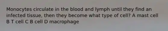 Monocytes circulate in the blood and lymph until they find an infected tissue, then they become what type of cell? A mast cell B T cell C B cell D macrophage