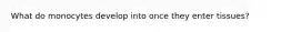 What do monocytes develop into once they enter tissues?