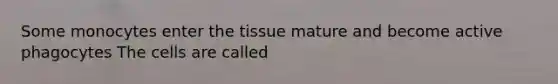 Some monocytes enter the tissue mature and become active phagocytes The cells are called