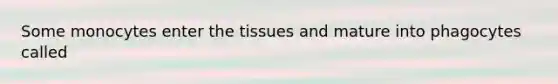 Some monocytes enter the tissues and mature into phagocytes called