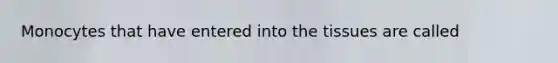 Monocytes that have entered into the tissues are called