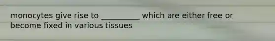 monocytes give rise to __________ which are either free or become fixed in various tissues