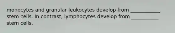 monocytes and granular leukocytes develop from ____________ stem cells. In contrast, lymphocytes develop from ___________ stem cells.