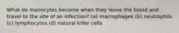 What do monocytes become when they leave the blood and travel to the site of an infection? (a) macrophages (b) neutrophils (c) lymphocytes (d) natural killer cells