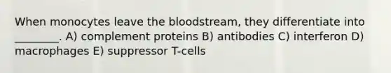 When monocytes leave the bloodstream, they differentiate into ________. A) complement proteins B) antibodies C) interferon D) macrophages E) suppressor T-cells