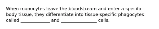 When monocytes leave the bloodstream and enter a specific body tissue, they differentiate into tissue-specific phagocytes called _____________ and ________________ cells.