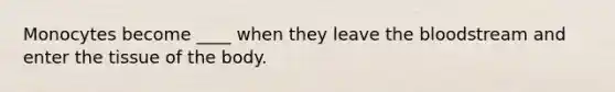 Monocytes become ____ when they leave the bloodstream and enter the tissue of the body.