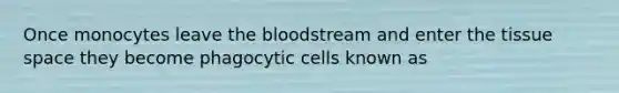 Once monocytes leave the bloodstream and enter the tissue space they become phagocytic cells known as