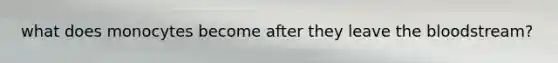 what does monocytes become after they leave the bloodstream?