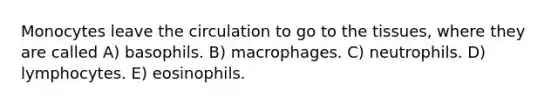 Monocytes leave the circulation to go to the tissues, where they are called A) basophils. B) macrophages. C) neutrophils. D) lymphocytes. E) eosinophils.