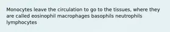 Monocytes leave the circulation to go to the tissues, where they are called eosinophil macrophages basophils neutrophils lymphocytes