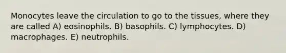 Monocytes leave the circulation to go to the tissues, where they are called A) eosinophils. B) basophils. C) lymphocytes. D) macrophages. E) neutrophils.