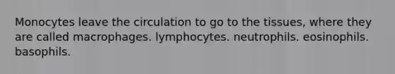 Monocytes leave the circulation to go to the tissues, where they are called macrophages. lymphocytes. neutrophils. eosinophils. basophils.