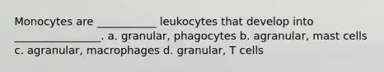 Monocytes are ___________ leukocytes that develop into ________________. a. granular, phagocytes b. agranular, mast cells c. agranular, macrophages d. granular, T cells