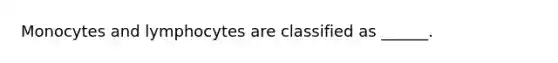 Monocytes and lymphocytes are classified as ______.