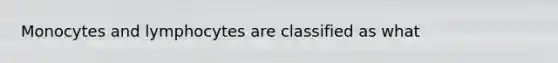 Monocytes and lymphocytes are classified as what